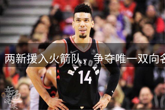 两新援入火箭队，争夺唯一双向名额？26岁中锋优势明显，为乌度卡战术量身打造