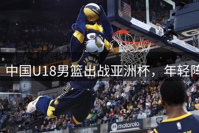 中国U18男篮出战亚洲杯，年轻阵容平均年龄仅17.2岁