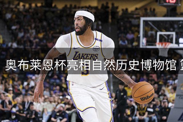 奥布莱恩杯亮相自然历史博物馆 篮筐竟是标准尺寸想投