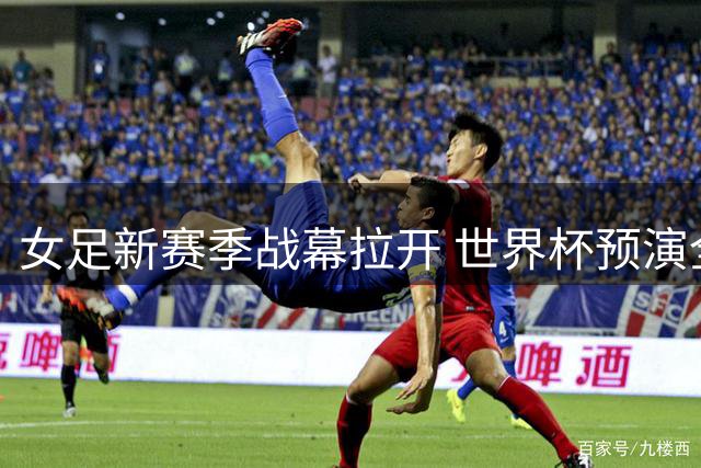 女足新赛季战幕拉开 世界杯预演全球赛事看点解析