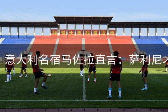 意大利名宿马佐拉直言：萨利尼才是国家队帅位最佳人选