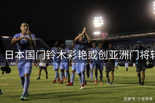 日本国门铃木彩艳或创亚洲门将转会新纪录 大巴黎尤文联手运作特殊交易