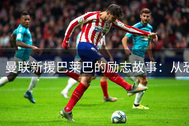 曼联新援巴莱巴的励志故事：从恐怖片爱好者到英超硬汉