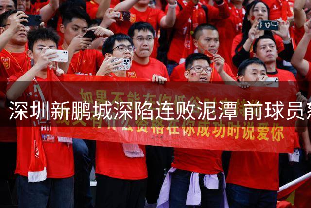深圳新鹏城深陷连败泥潭 前球员怒斥体育总监"专业能力堪忧