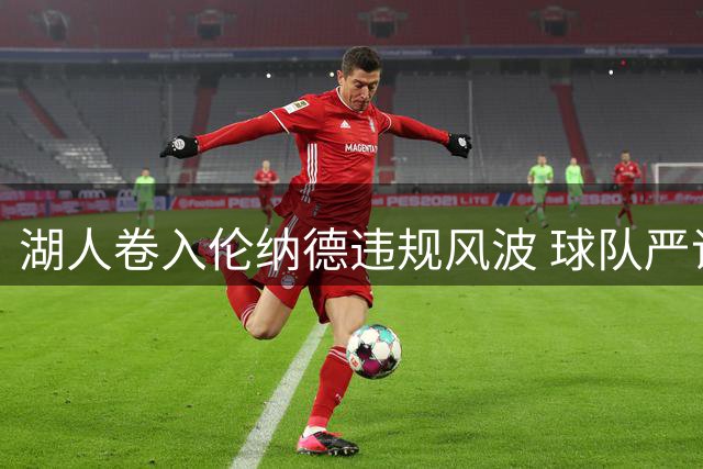 湖人卷入伦纳德违规风波 球队严词拒绝无理要求