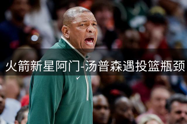 火箭新星阿门-汤普森遇投篮瓶颈 名帅加盟能否助其蜕变？