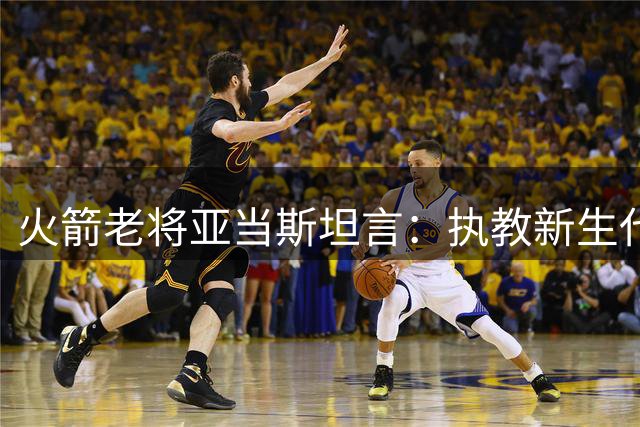 火箭老将亚当斯坦言：执教新生代球员是职业生涯最美妙的体验