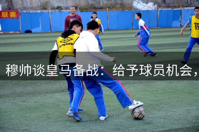 穆帅谈皇马备战：给予球员机会，稳步提升实力