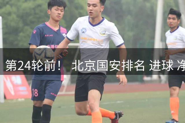 第24轮前！ 北京国安排名 进球 净胜球都是第二多 中超前4名净胜球终于全是正数