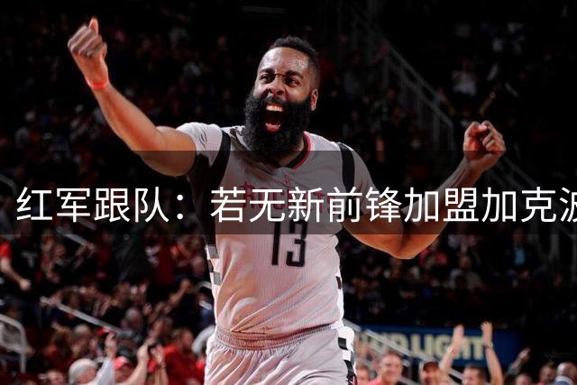红军跟队：若无新前锋加盟加克波可能顶上中锋，或维尔茨踢伪九