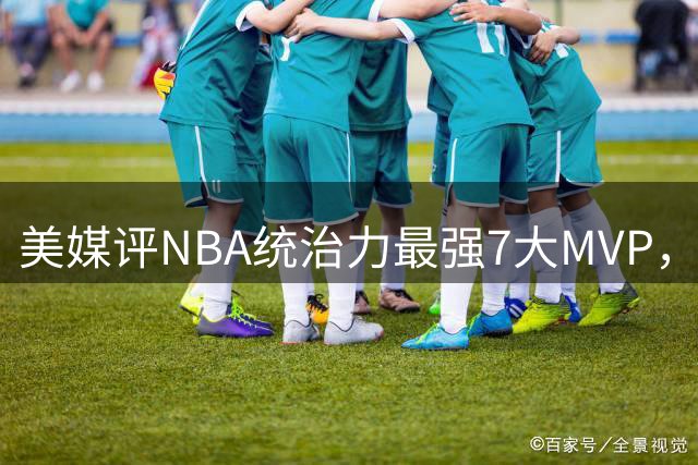 美媒评NBA统治力最强7大MVP，库里全票领衔，乔丹未进前3