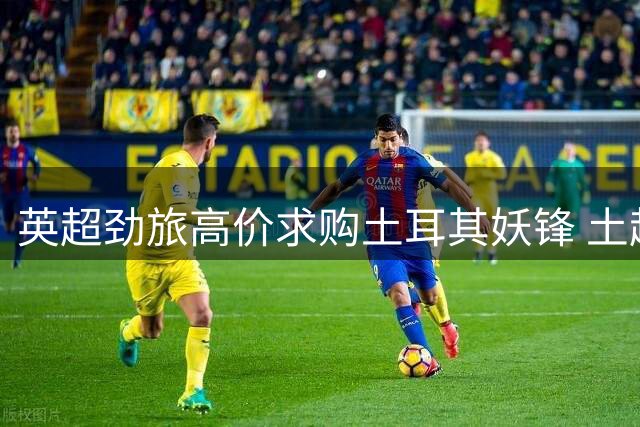 英超劲旅高价求购土耳其妖锋 土超豪门目标剑指米兰飞翼