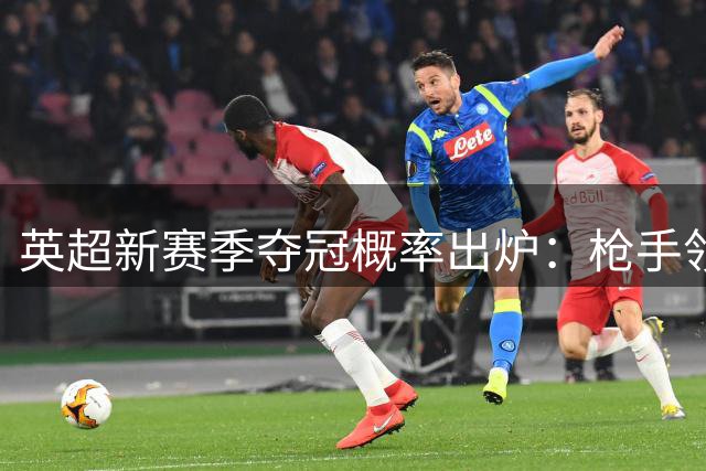 英超新赛季夺冠概率出炉：枪手领跑 蓝月亮红军紧随