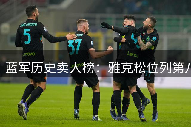 蓝军历史卖人榜：雅克松位列第八 前三位巨星引瞩目