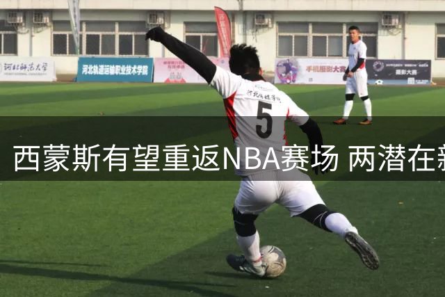 西蒙斯有望重返NBA赛场 两潜在新东家浮出水面