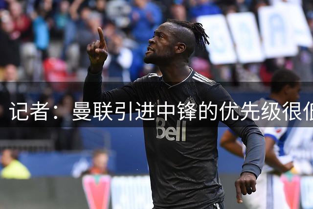记者：曼联引进中锋的优先级很低，新赛季会重用谢什科