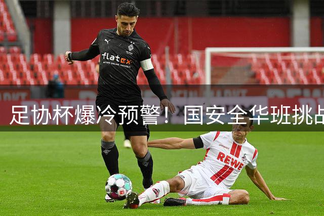 足协杯爆冷预警！国安全华班挑战中乙黑马大连可为