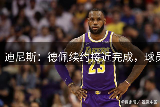 迪尼斯：德佩续约接近完成，球员现场观看了巴西杯比赛