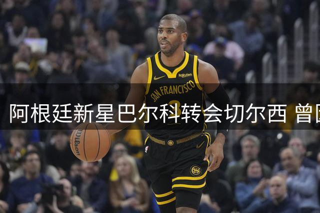 阿根廷新星巴尔科转会切尔西 曾因世界杯冲突引关注