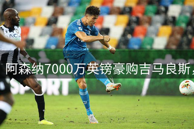 阿森纳7000万英镑豪购吉马良斯，中场重组剑指冠军