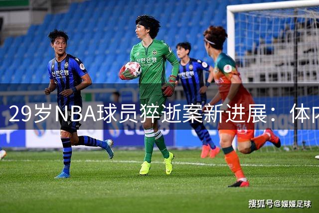 29岁NBA球员猝逝案新进展：体内检出致命毒品与处方药混合成分