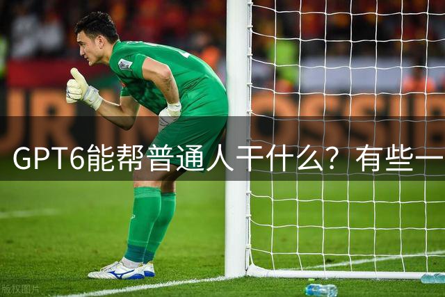 GPT6能帮普通人干什么？有些一直没空做的事，现在可以试试了